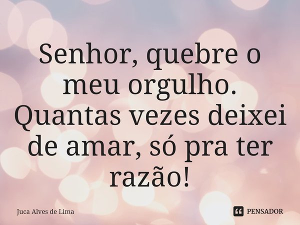 ⁠Senhor, quebre o meu orgulho. Quantas vezes deixei de amar, só pra ter razão!... Frase de Juca Alves de Lima.