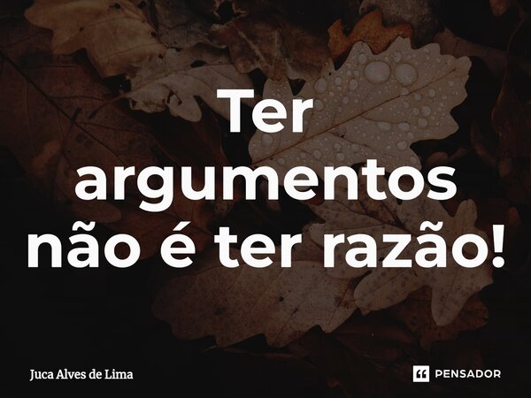 ⁠Ter argumentos não é ter razão!... Frase de Juca Alves de Lima.