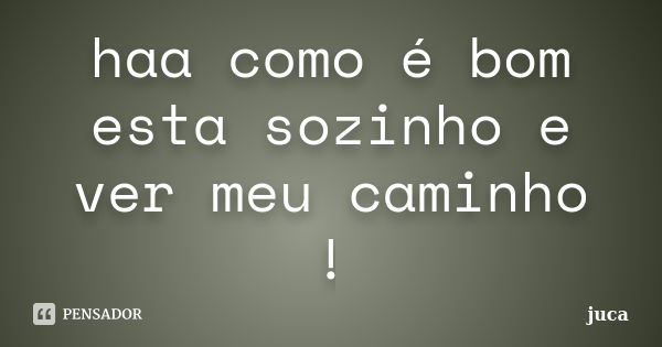 haa como é bom esta sozinho e ver meu caminho !... Frase de juca.