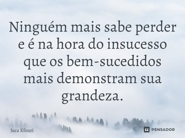 ⁠Ninguém mais sabe perder e é na hora do insucesso que os bem-sucedidos mais demonstram sua grandeza.... Frase de Juca Kfouri.