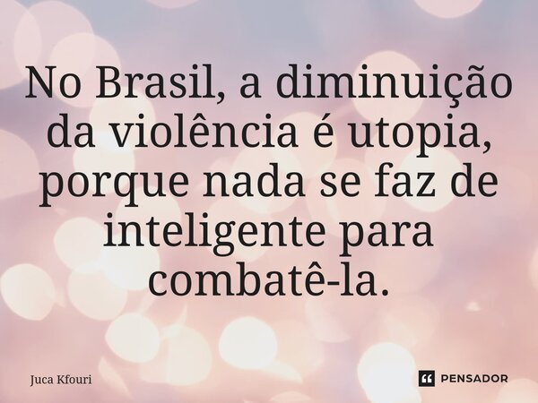 ⁠No Brasil, a diminuição da violência é utopia, porque nada se faz de inteligente para combatê-la.... Frase de Juca Kfouri.