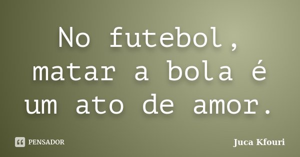 No futebol, matar a bola é um ato de amor.... Frase de Juca Kfouri.