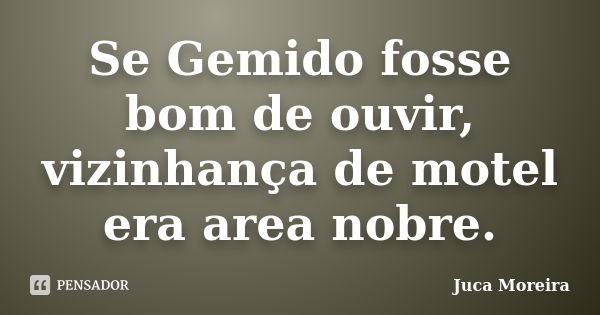 Se Gemido fosse bom de ouvir, vizinhança de motel era area nobre.... Frase de Juca Moreira.