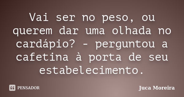 Vai ser no peso, ou querem dar uma olhada no cardápio? - perguntou a cafetina à porta de seu estabelecimento.... Frase de Juca Moreira.