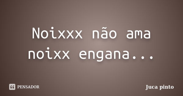 Noixxx não ama noixx engana...... Frase de Juca pinto.