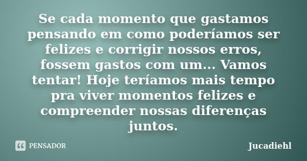 Se cada momento que gastamos pensando em como poderíamos ser felizes e corrigir nossos erros, fossem gastos com um... Vamos tentar! Hoje teríamos mais tempo pra... Frase de Jucadiehl.