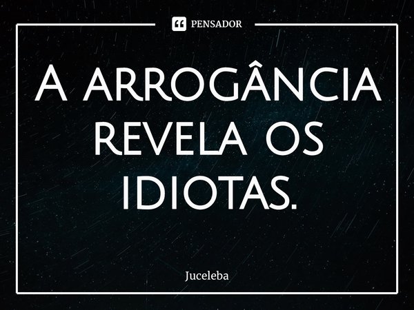 ⁠A arrogância revela os idiotas.... Frase de Juceleba.