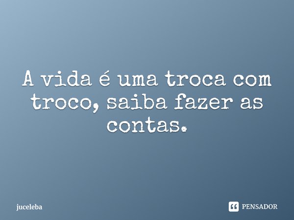 ⁠A vida é uma troca com troco, saiba fazer as contas.... Frase de juceleba.