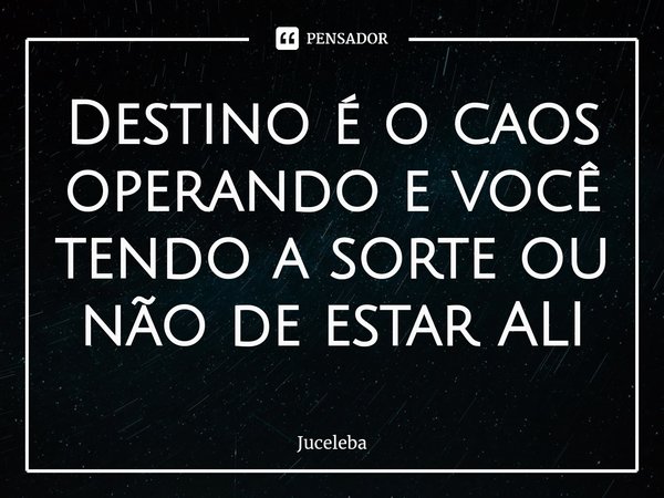 ⁠Destino é o caos operando e você tendo a sorte ou não de estar ALI... Frase de Juceleba.