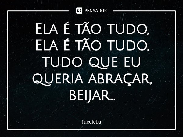 ⁠Ela é tão tudo,
Ela é tão tudo, tudo que eu queria abraçar, beijar...... Frase de Juceleba.