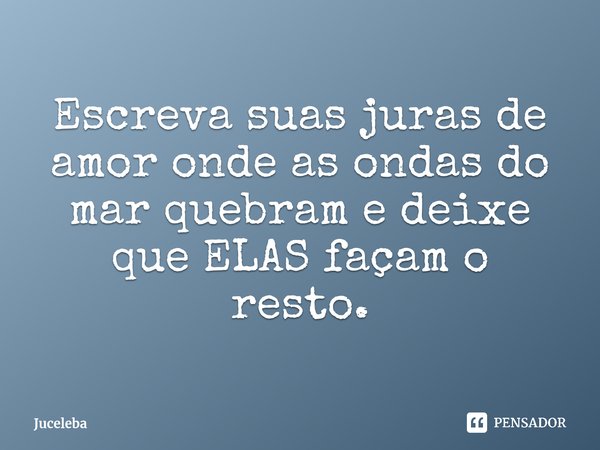 ⁠⁠Escreva suas juras de amor onde as ondas do mar quebram e deixe que ELAS façam o resto.... Frase de Juceleba.