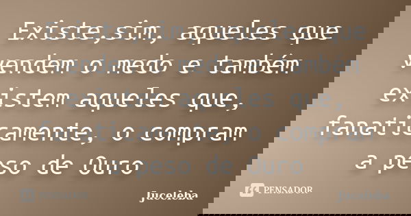 Existe,sim, aqueles que vendem o medo e também existem aqueles que, fanaticamente, o compram a peso de Ouro... Frase de Juceleba.