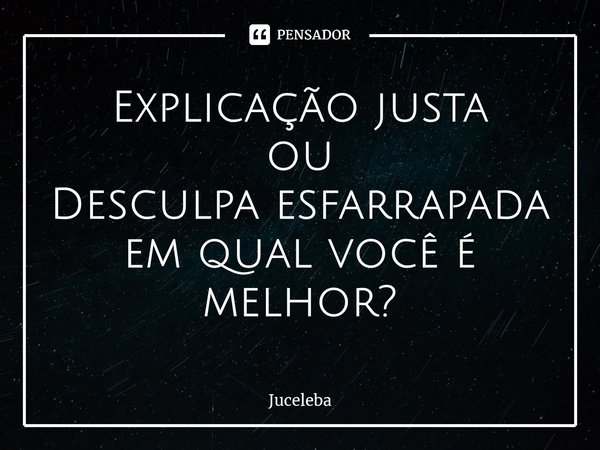 ⁠Explicação justa ou Desculpa esfarrapada em qual você é melhor?... Frase de Juceleba.