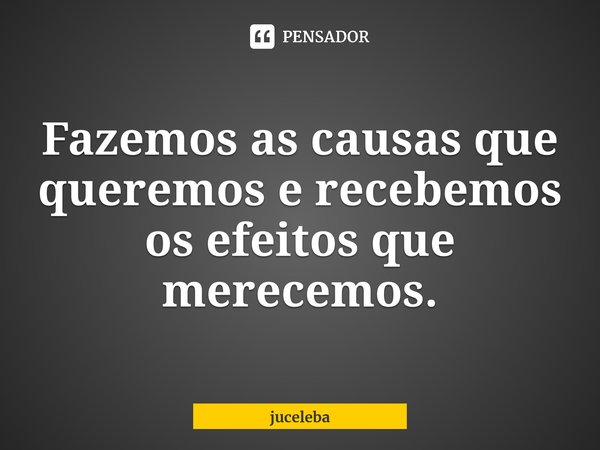 ⁠Fazemos as causas que queremos e recebemos os efeitos que merecemos.... Frase de juceleba.