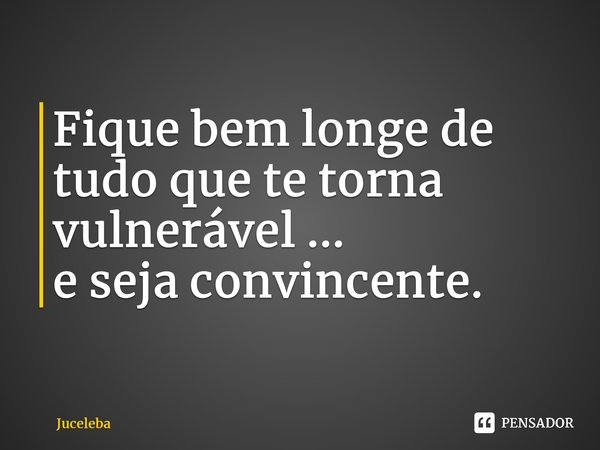 ⁠⁠Fique bem longe de tudo que te torna vulnerável ... e seja convincente.... Frase de Juceleba.