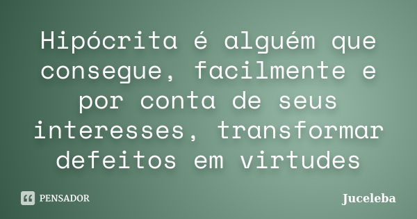 Hipócrita é alguém que consegue, facilmente e por conta de seus interesses, transformar defeitos em virtudes... Frase de Juceleba.