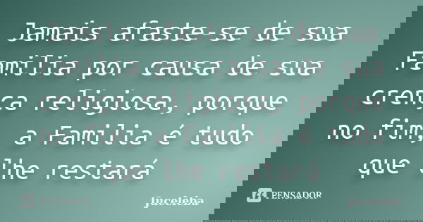 Jamais afaste-se de sua Familia por causa de sua crença religiosa, porque no fim, a Familia é tudo que lhe restará... Frase de Juceleba.