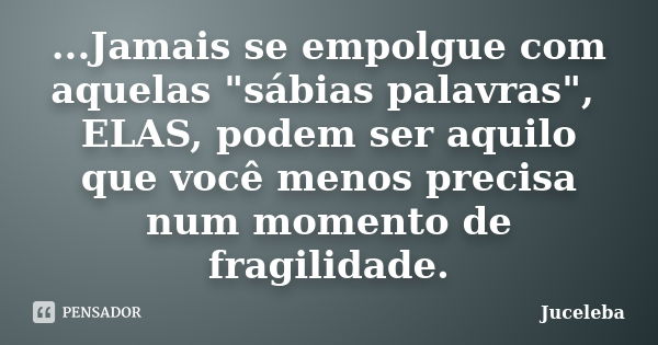 ...Jamais se empolgue com aquelas "sábias palavras", ELAS, podem ser aquilo que você menos precisa num momento de fragilidade.... Frase de Juceleba.