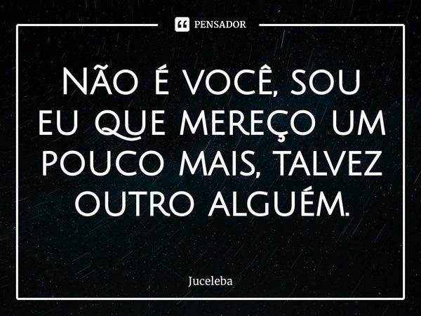 ⁠Não é você, sou eu que mereço um pouco mais, talvez outro alguém.... Frase de Juceleba.