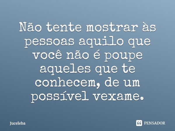 ⁠Não tente mostrar às pessoas aquilo que você não é poupe aqueles que te conhecem, de um possível vexame.... Frase de Juceleba.