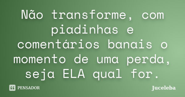 Não transforme, com piadinhas e comentários banais o momento de uma perda, seja ELA qual for.... Frase de Juceleba.