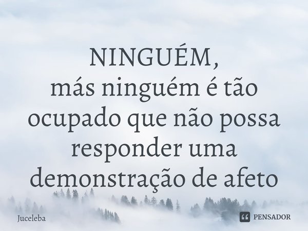 ⁠⁠NINGUÉM,
más ninguém é tão ocupado que não possa responder uma demonstração de afeto... Frase de Juceleba.