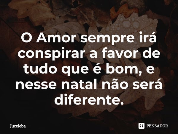 ⁠O Amor sempre irá conspirar a favor de tudo que é bom, e nesse natal não será diferente.... Frase de Juceleba.