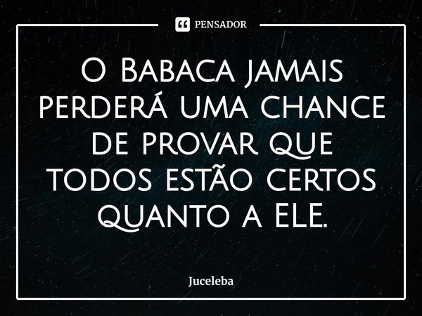 ⁠O Babaca jamais perderá uma chance de provar que todos estão certos quanto a ELE.... Frase de Juceleba.