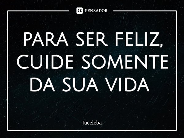 para ser feliz,
cuide somente
da sua vida ⁠... Frase de Juceleba.