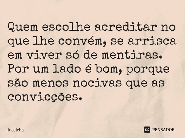 ⁠Quem escolhe acreditar no que lhe convém, se arrisca em viver só de mentiras. Por um lado é bom, porque são menos nocivas que as convicções.... Frase de Juceleba.