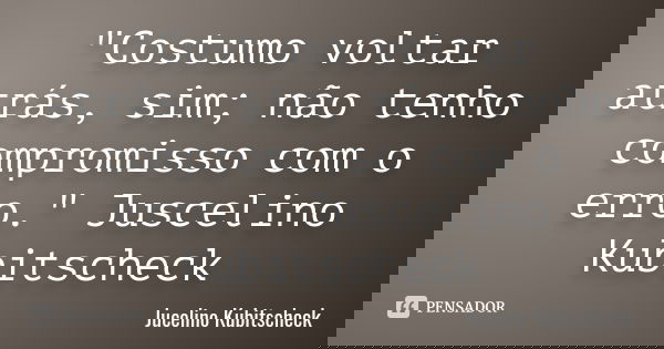 "Costumo voltar atrás, sim; não tenho compromisso com o erro." Juscelino Kubitscheck... Frase de Jucelino Kubitscheck.