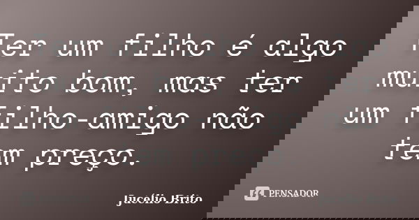 Ter um filho é algo muito bom, mas ter um filho-amigo não tem preço.... Frase de Jucélio Brito.