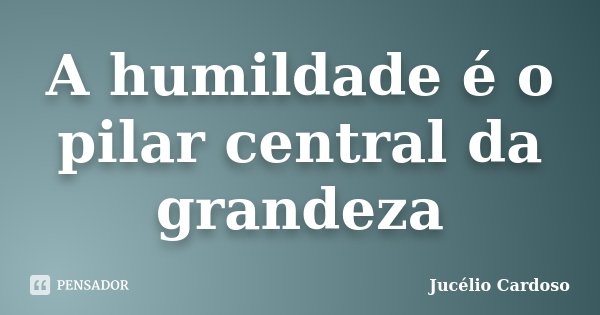 A humildade é o pilar central da grandeza... Frase de Jucélio Cardoso.