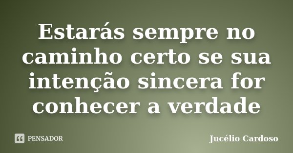 Estarás sempre no caminho certo se sua intenção sincera for conhecer a verdade... Frase de Jucélio Cardoso.
