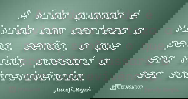 A vida quando é vivida com certeza a pena, senão, o que era vida, passará a ser sobrevivência.... Frase de Jucely Regis.