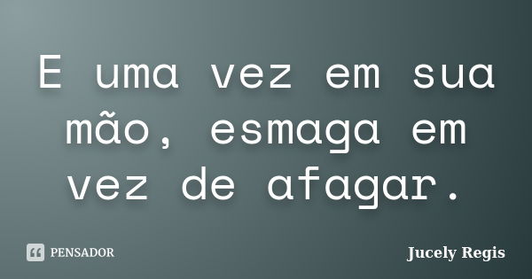 E uma vez em sua mão, esmaga em vez de afagar.... Frase de Jucely Regis.