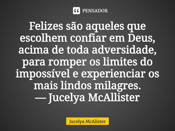 ⁠Felizes são aqueles que escolhem confiar em Deus, acima de toda adversidade, para romper os limites do impossível e experienciar os mais lindos milagres.
— Juc... Frase de Jucelya McAlister.