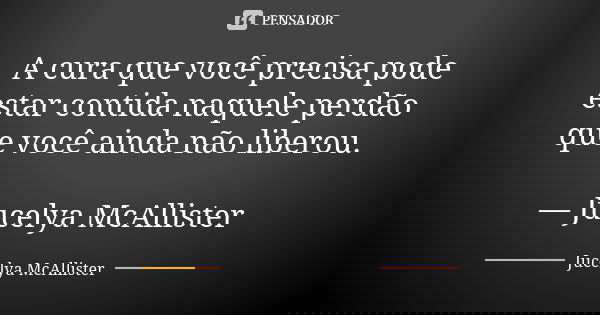A cura que você precisa pode estar contida naquele perdão que você ainda não liberou. — Jucelya McAllister... Frase de Jucelya McAllister.