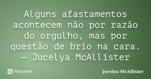 Alguns afastamentos acontecem não por razão do orgulho, mas por questão de brio na cara. — Jucelya McAllister... Frase de Jucelya McAllister.