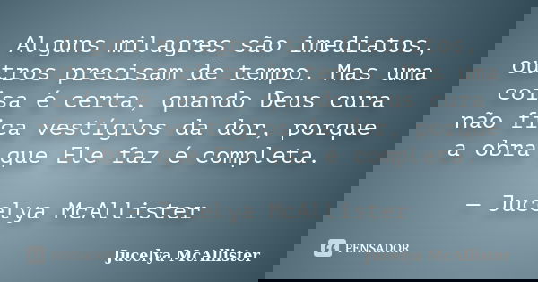 Alguns milagres são imediatos, outros precisam de tempo. Mas uma coisa é certa, quando Deus cura não fica vestígios da dor, porque a obra que Ele faz é completa... Frase de Jucelya McAllister.
