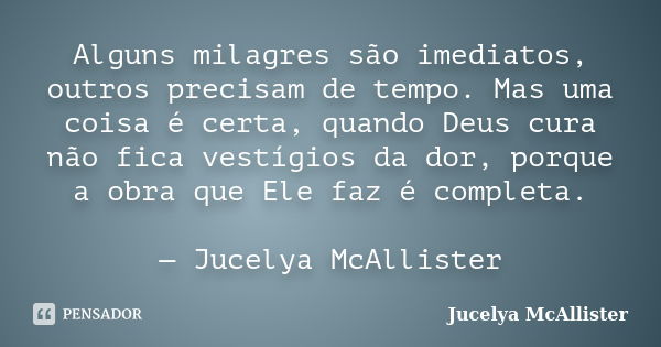 Alguns milagres são imediatos, outros precisam de tempo. Mas uma coisa é certa, quando Deus cura não fica vestígios da dor, porque a obra que Ele faz é completa... Frase de Jucelya McAllister.