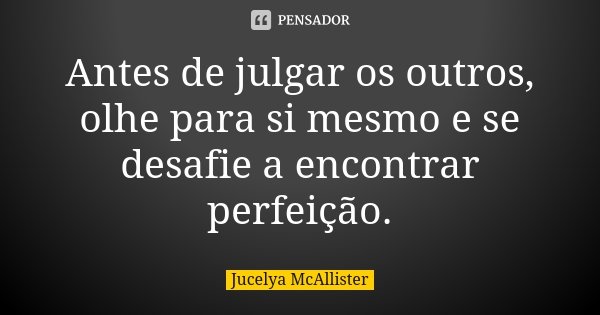 Antes de julgar os outros, olhe para si mesmo e se desafie a encontrar perfeição.... Frase de Jucelya McAllister.