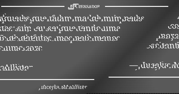 Àqueles que falam mal de mim pelas costas: sim, eu sei que tenho uma porção de defeitos, mas pelo menos só tenho uma cara. — Jucelya McAllister... Frase de Jucelya McAllister.
