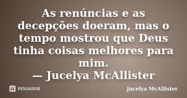 As renúncias e as decepções doeram, mas o tempo mostrou que Deus tinha coisas melhores para mim. — Jucelya McAllister... Frase de Jucelya McAllister.