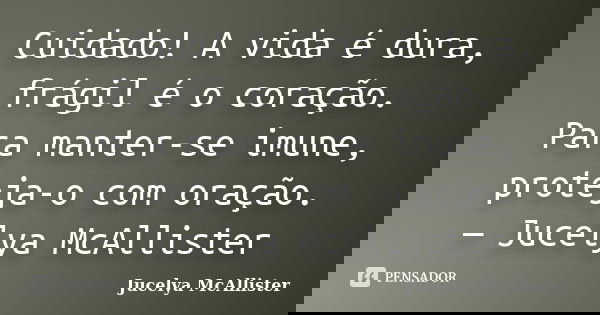 Cuidado! A vida é dura, frágil é o coração. Para manter-se imune, proteja-o com oração. — Jucelya McAllister... Frase de Jucelya McAllister.