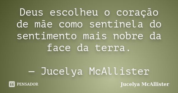 Deus escolheu o coração de mãe como sentinela do sentimento mais nobre da face da terra. — Jucelya McAllister... Frase de Jucelya McAllister.