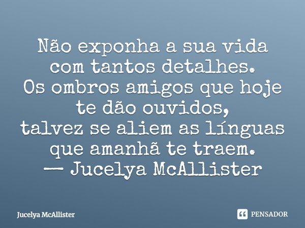 ⁠Não exponha a sua vida com tantos detalhes. Os ombros amigos que hoje te dão ouvidos, talvez se aliem as línguas que amanhã te traem. — Jucelya McAllister... Frase de Jucelya McAllister.