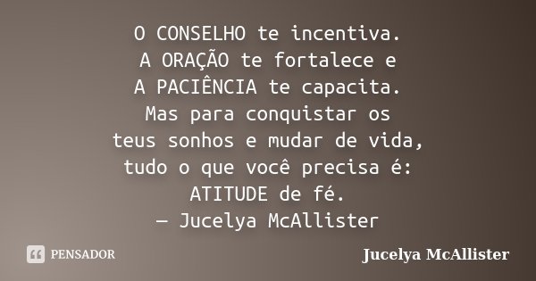 O CONSELHO te incentiva. A ORAÇÃO te fortalece e A PACIÊNCIA te capacita. Mas para conquistar os teus sonhos e mudar de vida, tudo o que você precisa é: ATITUDE... Frase de Jucelya McAllister.