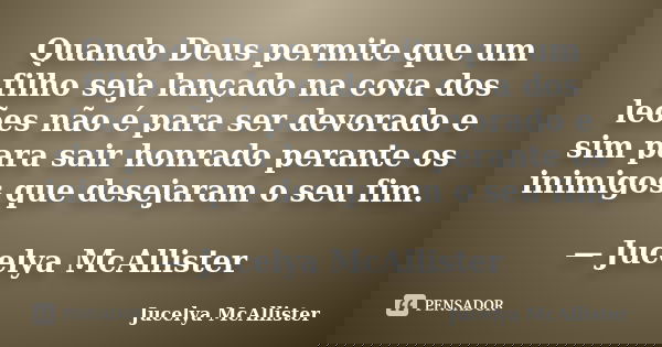 Quando Deus permite que um filho seja lançado na cova dos leões não é para ser devorado e sim para sair honrado perante os inimigos que desejaram o seu fim. — J... Frase de Jucelya McAllister.