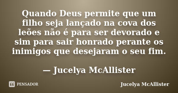 Quando Deus permite que um filho seja lançado na cova dos leões não é para ser devorado e sim para sair honrado perante os inimigos que desejaram o seu fim. — J... Frase de Jucelya McAllister.